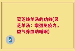 灵芝炖羊汤的功效(灵芝羊汤：增强免疫力，益气养血助睡眠)
