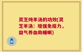 灵芝炖羊汤的功效(灵芝羊汤：增强免疫力，益气养血助睡眠)