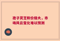 孢子灵芝粉价格大，市场风云变化难以预测
