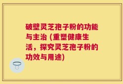 破壁灵芝孢子粉的功能与主治 (重塑健康生活，探究灵芝孢子粉的功效与用途)