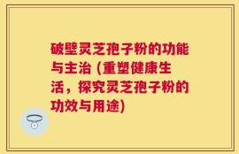 破壁灵芝孢子粉的功能与主治 (重塑健康生活，探究灵芝孢子粉的功效与用途)