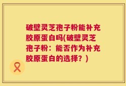 破壁灵芝孢子粉能补充胶原蛋白吗(破壁灵芝孢子粉：能否作为补充胶原蛋白的选择？)