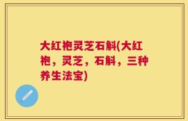 大红袍灵芝石斛(大红袍，灵芝，石斛，三种养生法宝)