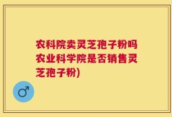 农科院卖灵芝孢子粉吗农业科学院是否销售灵芝孢子粉)