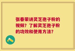 张春荣讲灵芝孢子粉的视频？了解灵芝孢子粉的功效和使用方法？