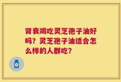 肾衰竭吃灵芝孢子油好吗？灵芝孢子油适合怎么样的人群吃？