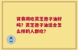 肾衰竭吃灵芝孢子油好吗？灵芝孢子油适合怎么样的人群吃？