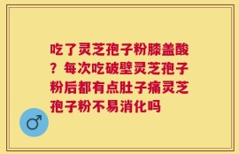 吃了灵芝孢子粉膝盖酸？每次吃破壁灵芝孢子粉后都有点肚子痛灵芝孢子粉不易消化吗