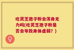 吃灵芝孢子粉会浑身无力吗(吃灵芝孢子粉是否会导致身体虚弱？)