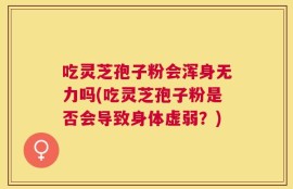 吃灵芝孢子粉会浑身无力吗(吃灵芝孢子粉是否会导致身体虚弱？)