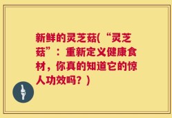新鲜的灵芝菇(“灵芝菇”：重新定义健康食材，你真的知道它的惊人功效吗？)