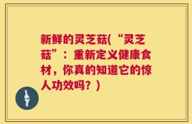 新鲜的灵芝菇(“灵芝菇”：重新定义健康食材，你真的知道它的惊人功效吗？)
