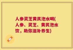人参灵芝黄芪泡水喝(人参、灵芝、黄芪泡水饮，助你滋补养生)