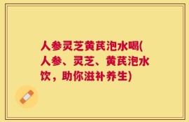 人参灵芝黄芪泡水喝(人参、灵芝、黄芪泡水饮，助你滋补养生)