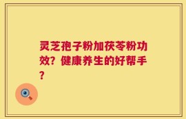 灵芝孢子粉加茯苓粉功效？健康养生的好帮手？