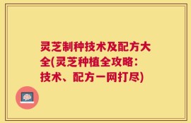 灵芝制种技术及配方大全(灵芝种植全攻略：技术、配方一网打尽)