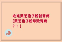 吃完灵芝孢子粉就胃疼(灵芝孢子粉导致胃疼？！)