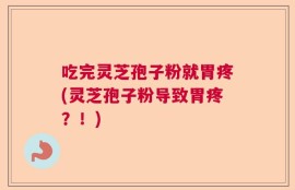 吃完灵芝孢子粉就胃疼(灵芝孢子粉导致胃疼？！)