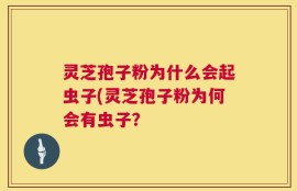 灵芝孢子粉为什么会起虫子(灵芝孢子粉为何会有虫子？