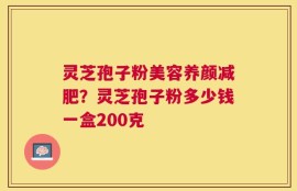 灵芝孢子粉美容养颜减肥？灵芝孢子粉多少钱一盒200克