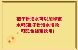孢子粉泡水可以加蜂蜜水吗(孢子粉泡水增效，可配合蜂蜜饮用)
