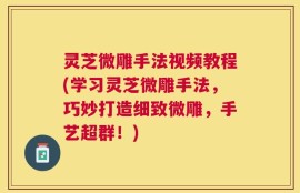 灵芝微雕手法视频教程(学习灵芝微雕手法，巧妙打造细致微雕，手艺超群！)