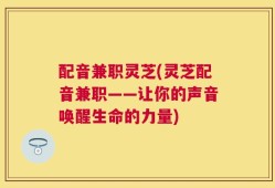 配音兼职灵芝(灵芝配音兼职——让你的声音唤醒生命的力量)