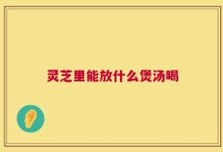 灵芝里能放什么煲汤喝