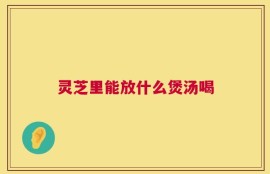 灵芝里能放什么煲汤喝
