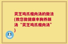 灵芝鸡爪瘦肉汤的做法(教您做健康丰胸养颜汤“灵芝鸡爪瘦肉汤”)