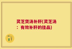 灵芝煲汤补肝(灵芝汤：有效补肝的佳品)