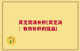 灵芝煲汤补肝(灵芝汤：有效补肝的佳品)