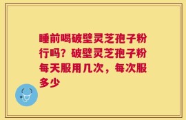 睡前喝破壁灵芝孢子粉行吗？破壁灵芝孢子粉每天服用几次，每次服多少