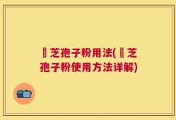 靈芝孢子粉用法(靈芝孢子粉使用方法详解)