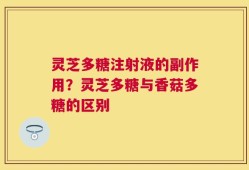 灵芝多糖注射液的副作用？灵芝多糖与香菇多糖的区别