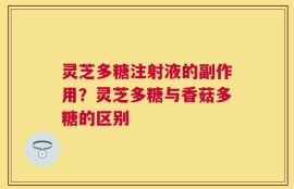 灵芝多糖注射液的副作用？灵芝多糖与香菇多糖的区别