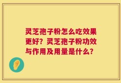 灵芝孢子粉怎么吃效果更好？灵芝孢子粉功效与作用及用量是什么？