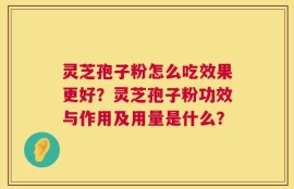 灵芝孢子粉怎么吃效果更好？灵芝孢子粉功效与作用及用量是什么？