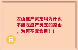 凉山盛产灵芝吗为什么不能吃盛产灵芝的凉山，为何不宜食用？)