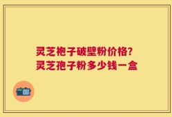 灵芝袍子破壁粉价格？灵芝孢子粉多少钱一盒