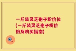 一斤装灵芝孢子粉价位(一斤装灵芝孢子粉价格及购买指南)