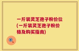 一斤装灵芝孢子粉价位(一斤装灵芝孢子粉价格及购买指南)