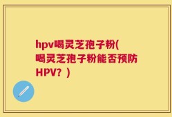 hpv喝灵芝孢子粉(喝灵芝孢子粉能否预防HPV？)