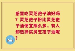 感冒吃灵芝孢子油好吗？灵芝孢子粉比灵芝孢子油便宜那么多，有人却选择买灵芝孢子油呢？