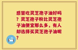 感冒吃灵芝孢子油好吗？灵芝孢子粉比灵芝孢子油便宜那么多，有人却选择买灵芝孢子油呢？