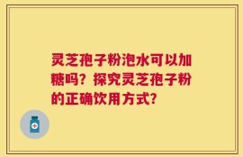 灵芝孢子粉泡水可以加糖吗？探究灵芝孢子粉的正确饮用方式？