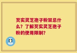 芡实灵芝孢子粉禁忌什么？了解芡实灵芝孢子粉的使用限制？
