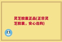 灵芝胶囊正品(正宗灵芝胶囊，安心选购)
