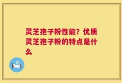 灵芝孢子粉性能？优质灵芝孢子粉的特点是什么