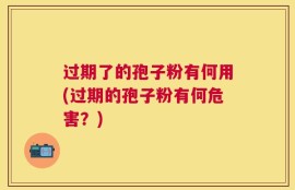 过期了的孢子粉有何用(过期的孢子粉有何危害？)